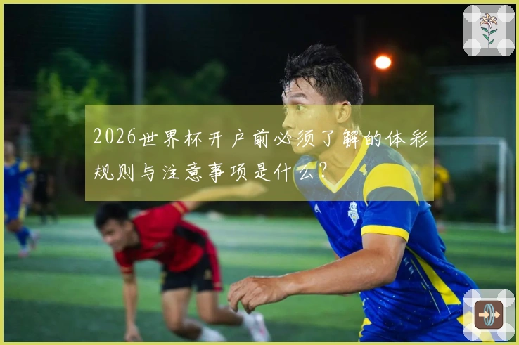 2026世界杯开户前必须了解的体彩规则与注意事项是什么？