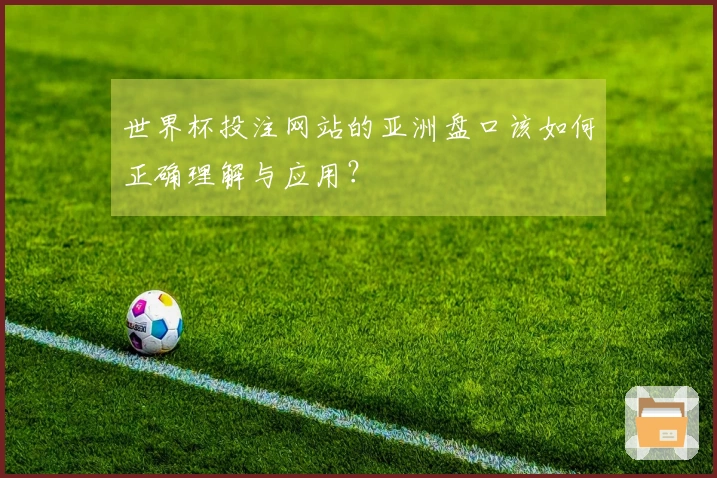 世界杯投注网站的亚洲盘口该如何正确理解与应用？