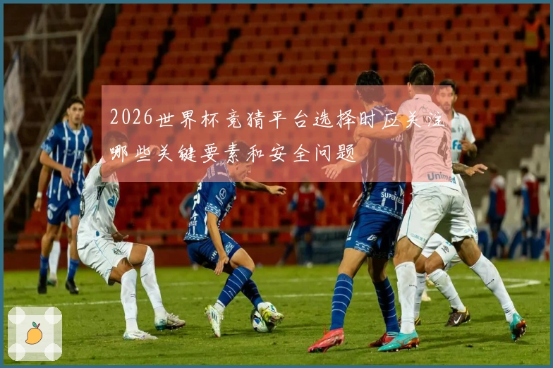 2026世界杯竞猜平台选择时应关注哪些关键要素和安全问题