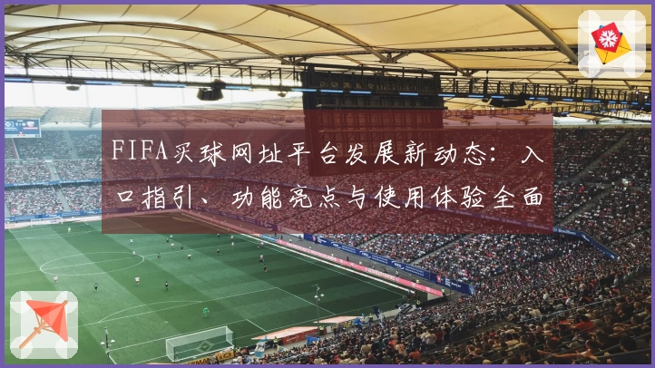 FIFA买球网址平台发展新动态：入口指引、功能亮点与使用体验全面解析