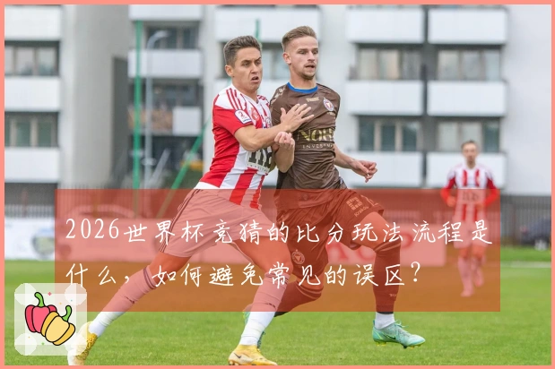 2026世界杯竞猜的比分玩法流程是什么，如何避免常见的误区？
