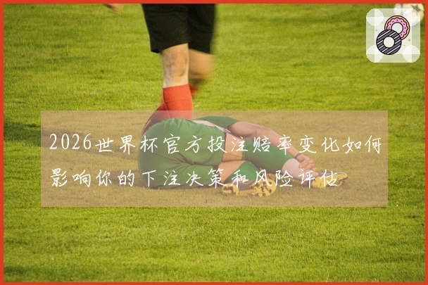 2026世界杯官方投注赔率变化如何影响你的下注决策和风险评估