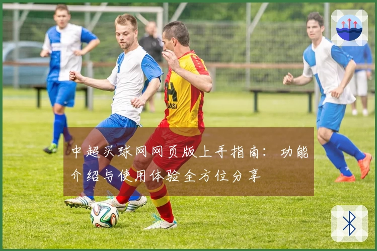 中超买球网网页版上手指南：功能介绍与使用体验全方位分享
