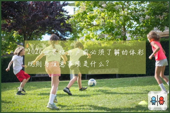 2026世界杯开户前必须了解的体彩规则与注意事项是什么？