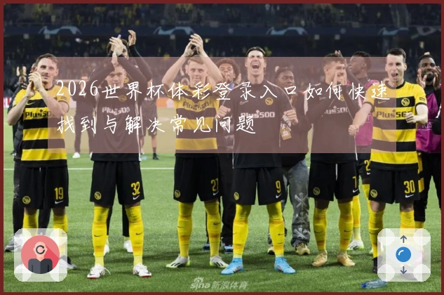 2026世界杯体彩登录入口如何快速找到与解决常见问题