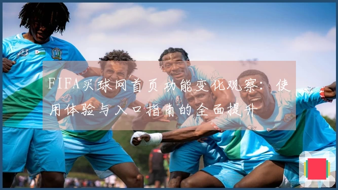 FIFA买球网首页功能变化观察：使用体验与入口指南的全面提升