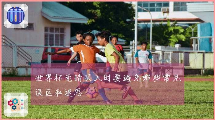 世界杯竞猜买入时要避免哪些常见误区和迷思