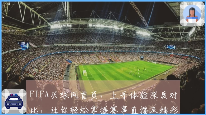 FIFA买球网首页，上手体验深度对比，让你轻松掌握赛事直播及精彩内容