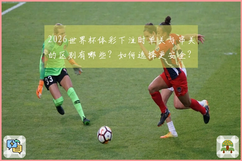 2026世界杯体彩下注时单关与串关的区别有哪些？如何选择更安全？