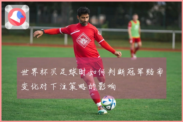 世界杯买足球时如何判断冠军赔率变化对下注策略的影响