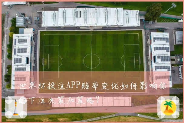 世界杯投注APP赔率变化如何影响你的下注决策和策略?