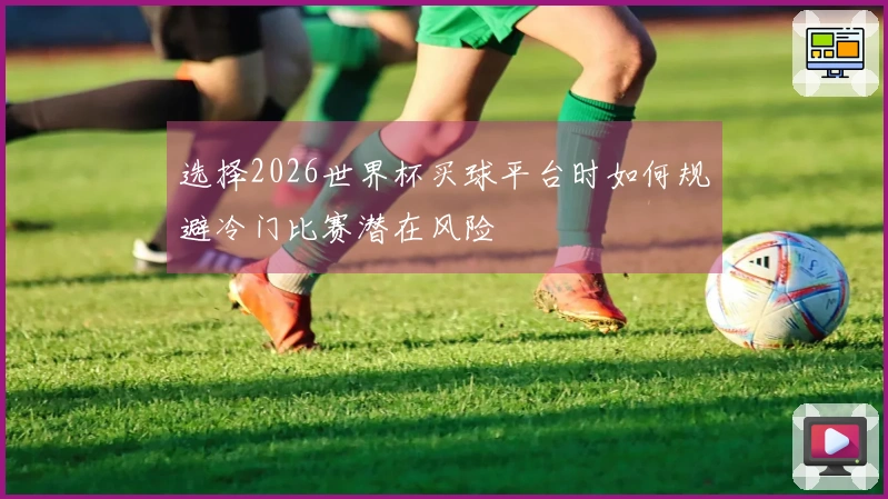选择2026世界杯买球平台时如何规避冷门比赛潜在风险