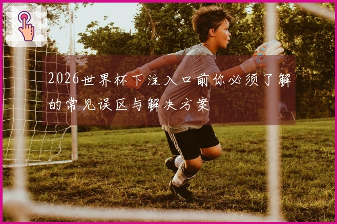 2026世界杯下注入口前你必须了解的常见误区与解决方案