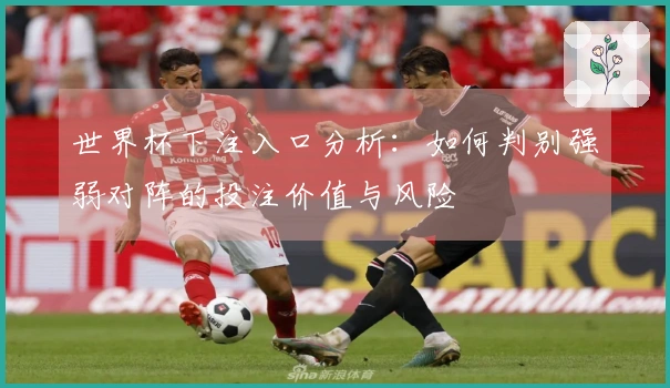世界杯下注入口分析：如何判别强弱对阵的投注价值与风险