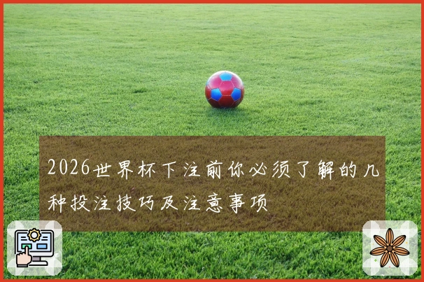 2026世界杯下注前你必须了解的几种投注技巧及注意事项