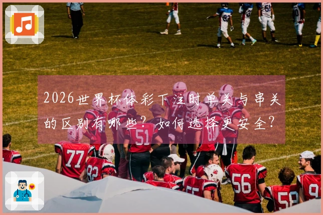 2026世界杯体彩下注时单关与串关的区别有哪些？如何选择更安全？