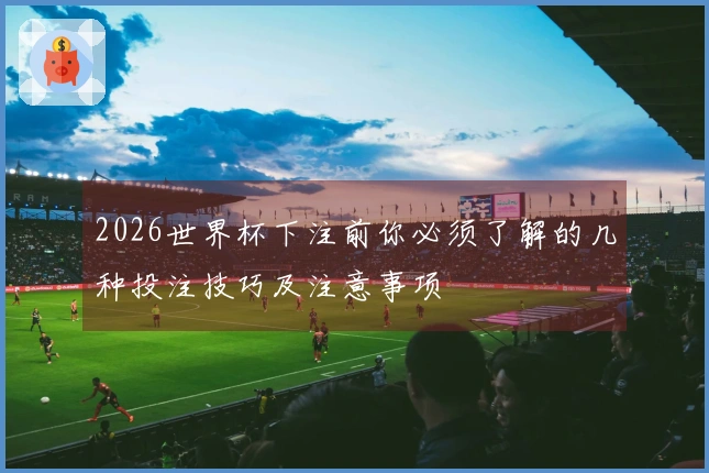 2026世界杯下注前你必须了解的几种投注技巧及注意事项