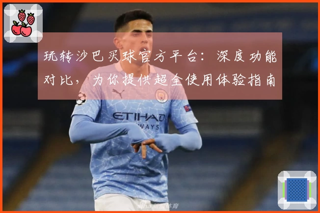 玩转沙巴买球官方平台：深度功能对比，为你提供超全使用体验指南