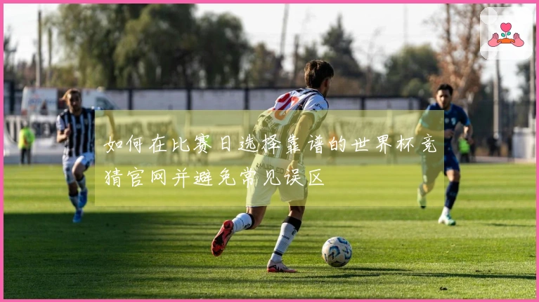 如何在比赛日选择靠谱的世界杯竞猜官网并避免常见误区