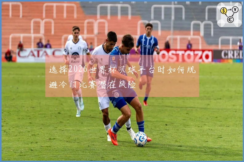 选择2026世界杯买球平台时如何规避冷门比赛潜在风险