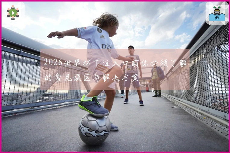 2026世界杯下注入口前你必须了解的常见误区与解决方案