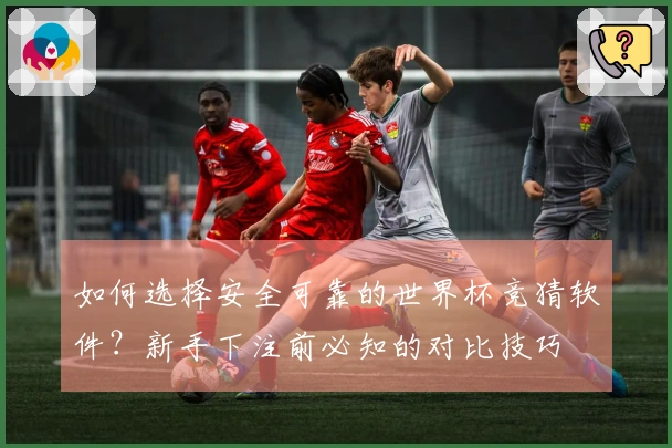 如何选择安全可靠的世界杯竞猜软件？新手下注前必知的对比技巧