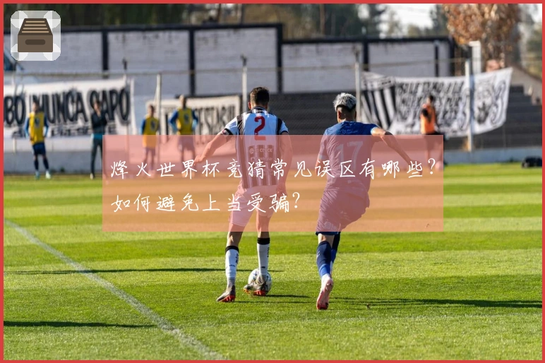 烽火世界杯竞猜常见误区有哪些？如何避免上当受骗？