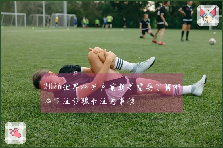 2026世界杯开户前新手需要了解哪些下注步骤和注意事项