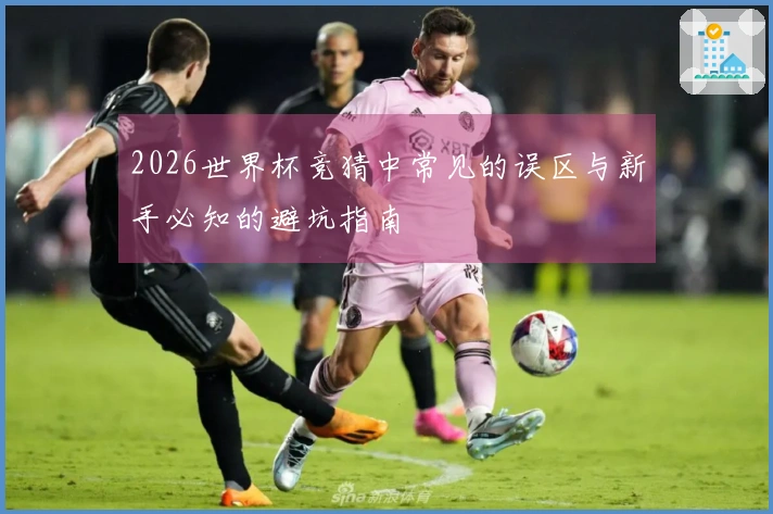 2026世界杯竞猜中常见的误区与新手必知的避坑指南