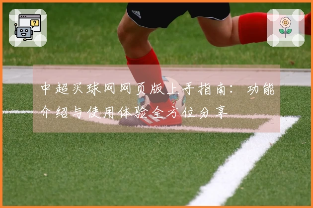 中超买球网网页版上手指南：功能介绍与使用体验全方位分享
