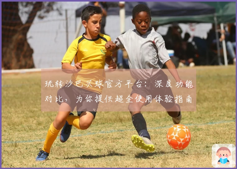 玩转沙巴买球官方平台：深度功能对比，为你提供超全使用体验指南