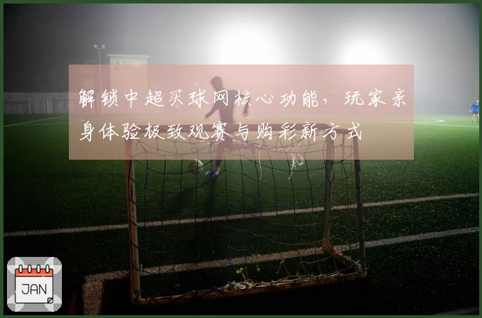 解锁中超买球网核心功能，玩家亲身体验极致观赛与购彩新方式