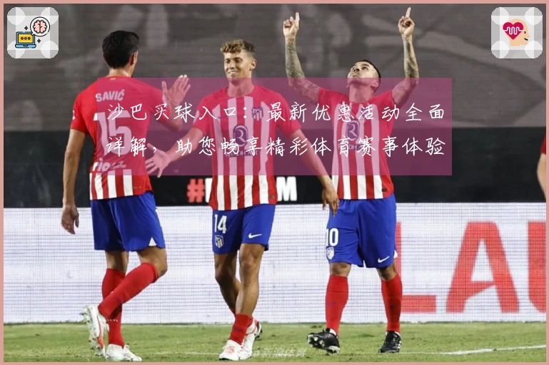 沙巴买球入口：最新优惠活动全面详解，助您畅享精彩体育赛事体验