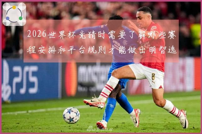 2026世界杯竞猜时需要了解哪些赛程安排和平台规则才能做出明智选择