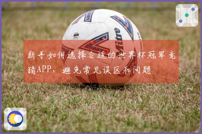 新手如何选择合适的世界杯冠军竞猜APP,避免常见误区和问题