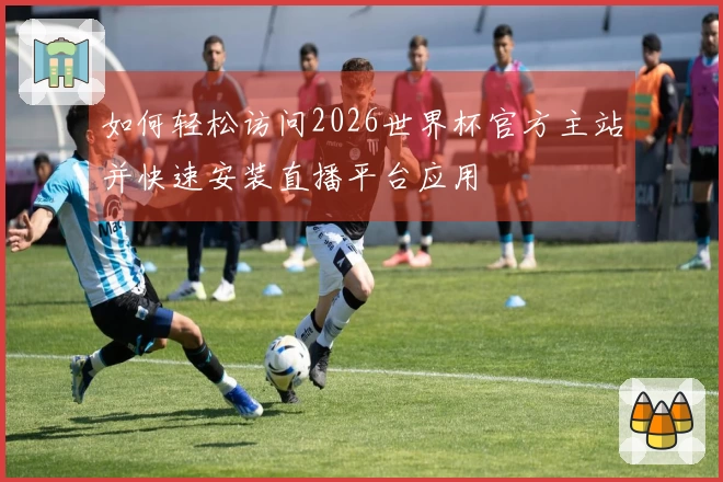 如何轻松访问2026世界杯官方主站并快速安装直播平台应用