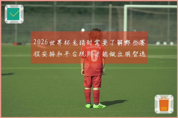 2026世界杯竞猜时需要了解哪些赛程安排和平台规则才能做出明智选择