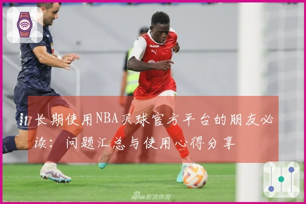 长期使用NBA买球官方平台的朋友必读：问题汇总与使用心得分享