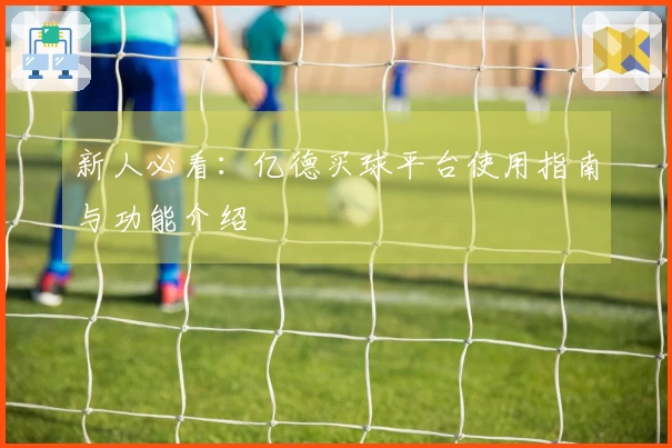 新人必看：亿德买球平台使用指南与功能介绍