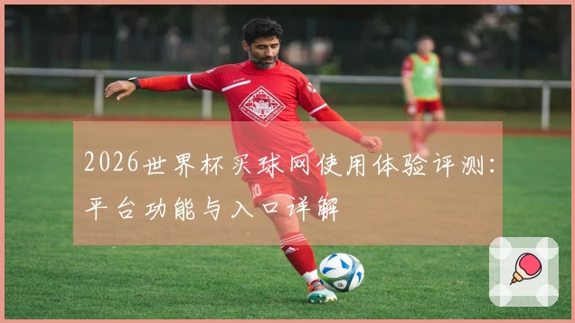 2026世界杯买球网使用体验评测：平台功能与入口详解