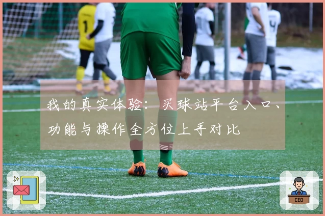 我的真实体验：买球站平台入口、功能与操作全方位上手对比