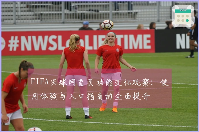 FIFA买球网首页功能变化观察：使用体验与入口指南的全面提升